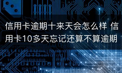信用卡逾期十来天会怎么样 信用卡10多天忘记还算不算逾期