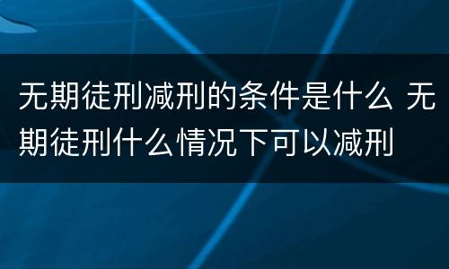 无期徒刑减刑的条件是什么 无期徒刑什么情况下可以减刑