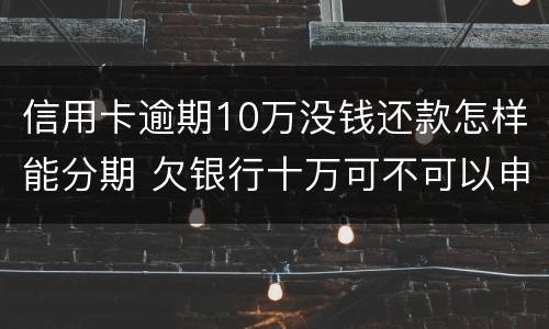 信用卡逾期10万没钱还款怎样能分期 欠银行十万可不可以申请分期