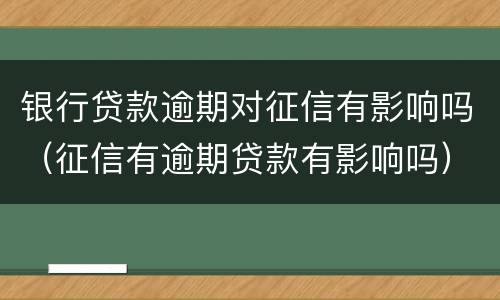 银行贷款逾期对征信有影响吗（征信有逾期贷款有影响吗）