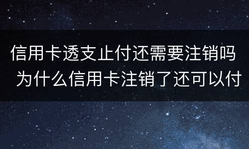 信用卡透支止付还需要注销吗 为什么信用卡注销了还可以付款