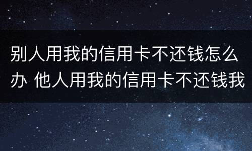 别人用我的信用卡不还钱怎么办 他人用我的信用卡不还钱我怎么起诉他