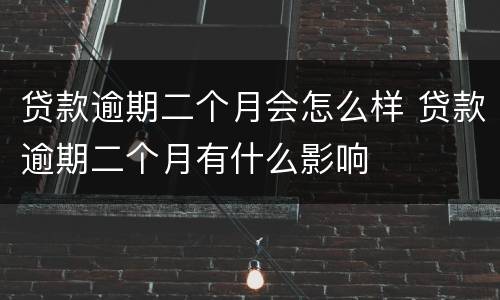 贷款逾期二个月会怎么样 贷款逾期二个月有什么影响