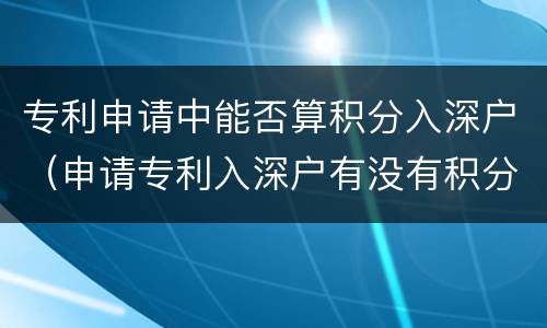专利申请中能否算积分入深户（申请专利入深户有没有积分的）