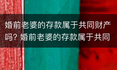 婚前老婆的存款属于共同财产吗? 婚前老婆的存款属于共同财产吗