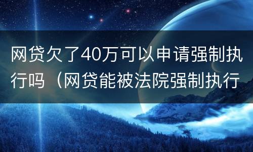 网贷欠了40万可以申请强制执行吗（网贷能被法院强制执行吗）