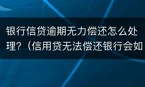 银行信贷逾期无力偿还怎么处理?（信用贷无法偿还银行会如何处理）