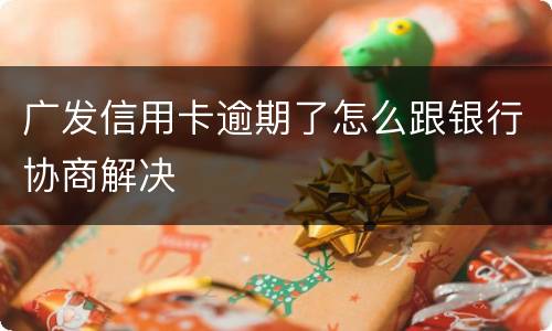 广发信用卡逾期了怎么跟银行协商解决