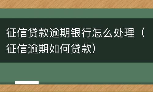 征信贷款逾期银行怎么处理（征信逾期如何贷款）