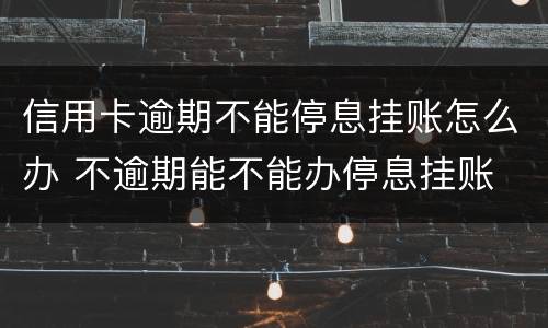 信用卡逾期不能停息挂账怎么办 不逾期能不能办停息挂账