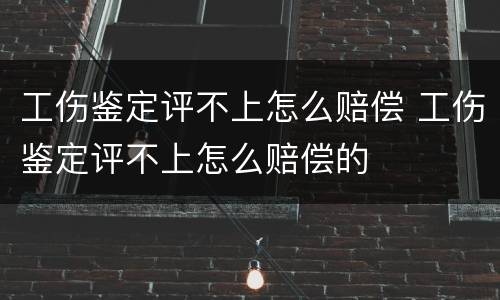 工伤鉴定评不上怎么赔偿 工伤鉴定评不上怎么赔偿的