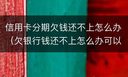 信用卡分期欠钱还不上怎么办（欠银行钱还不上怎么办可以分期还吗）