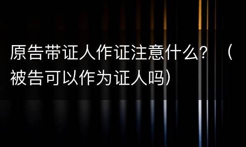 原告带证人作证注意什么？（被告可以作为证人吗）