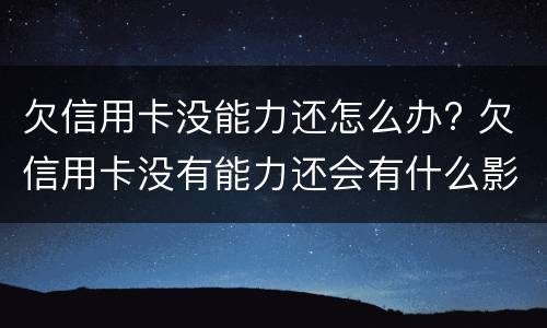欠信用卡没能力还怎么办? 欠信用卡没有能力还会有什么影响