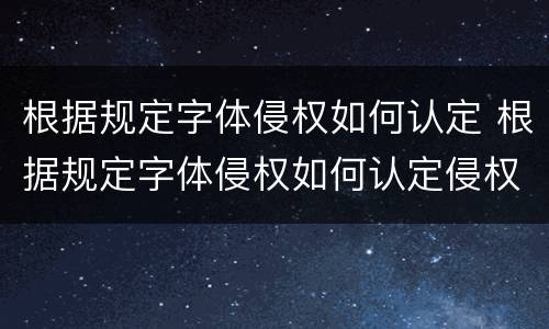 根据规定字体侵权如何认定 根据规定字体侵权如何认定侵权行为
