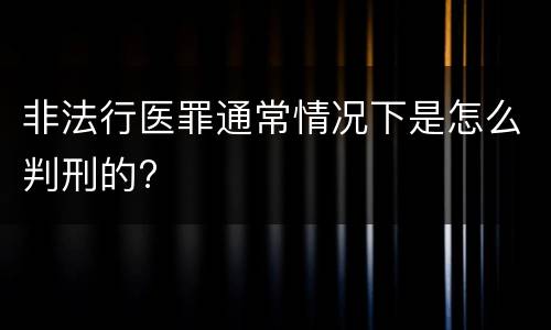 非法行医罪通常情况下是怎么判刑的?