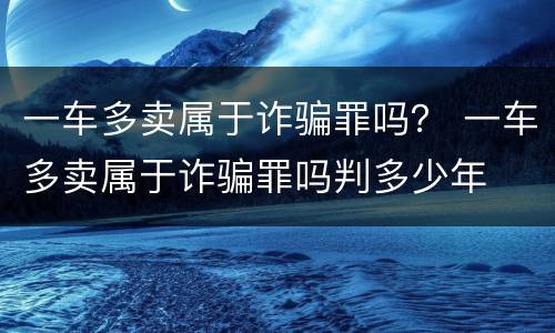 一车多卖属于诈骗罪吗？ 一车多卖属于诈骗罪吗判多少年