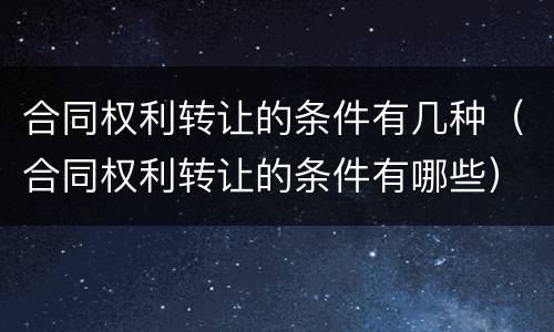 合同权利转让的条件有几种（合同权利转让的条件有哪些）