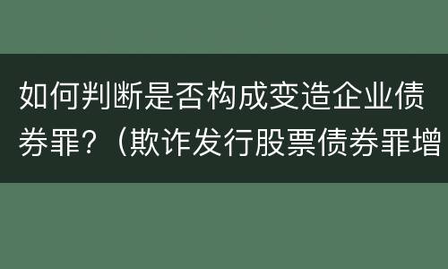 如何判断是否构成变造企业债券罪?（欺诈发行股票债券罪增加了）