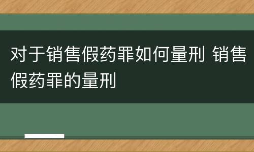 对于销售假药罪如何量刑 销售假药罪的量刑