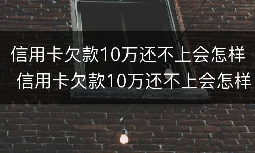 信用卡欠款10万还不上会怎样 信用卡欠款10万还不上会怎样?