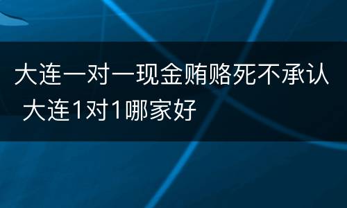 大连一对一现金贿赂死不承认 大连1对1哪家好