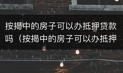 按揭中的房子可以办抵押贷款吗（按揭中的房子可以办抵押贷款吗多少钱）
