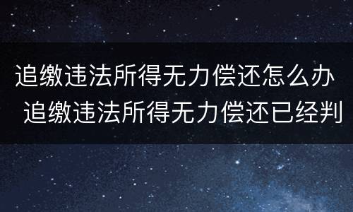 追缴违法所得无力偿还怎么办 追缴违法所得无力偿还已经判刑还会继续追缴吗
