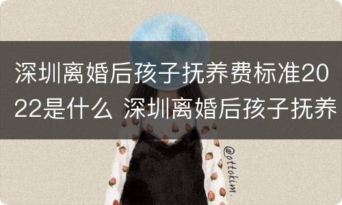 深圳离婚后孩子抚养费标准2022是什么 深圳离婚后孩子抚养费标准2022是什么政策