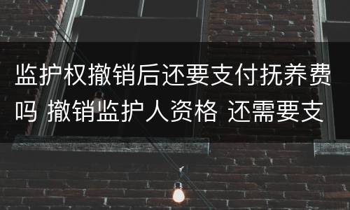 监护权撤销后还要支付抚养费吗 撤销监护人资格 还需要支付抚养费么