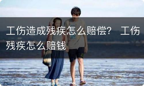 工伤造成残疾怎么赔偿？ 工伤残疾怎么赔钱