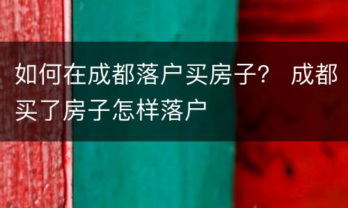 如何在成都落户买房子？ 成都买了房子怎样落户