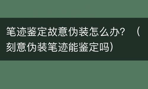 笔迹鉴定故意伪装怎么办？（刻意伪装笔迹能鉴定吗）