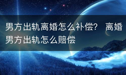 男方出轨离婚怎么补偿？ 离婚男方出轨怎么赔偿