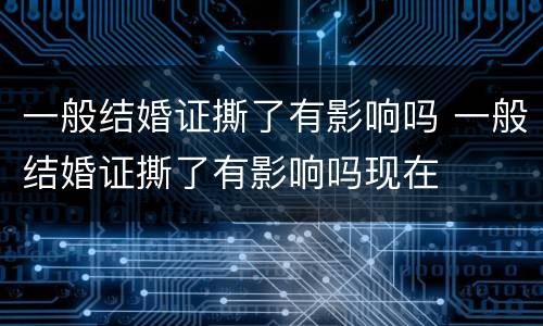 一般结婚证撕了有影响吗 一般结婚证撕了有影响吗现在