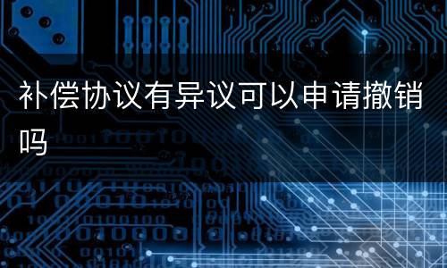补偿协议有异议可以申请撤销吗