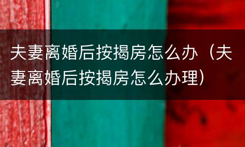 夫妻离婚后按揭房怎么办（夫妻离婚后按揭房怎么办理）