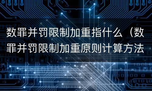 数罪并罚限制加重指什么（数罪并罚限制加重原则计算方法）