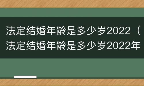 法定结婚年龄是多少岁2022（法定结婚年龄是多少岁2022年）