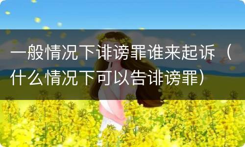 一般情况下诽谤罪谁来起诉（什么情况下可以告诽谤罪）