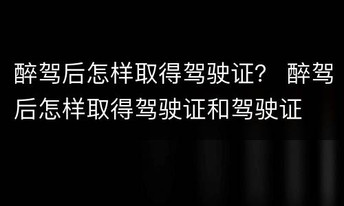 醉驾后怎样取得驾驶证？ 醉驾后怎样取得驾驶证和驾驶证