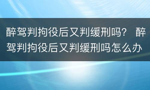 醉驾判拘役后又判缓刑吗？ 醉驾判拘役后又判缓刑吗怎么办