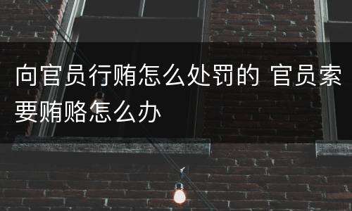 向官员行贿怎么处罚的 官员索要贿赂怎么办