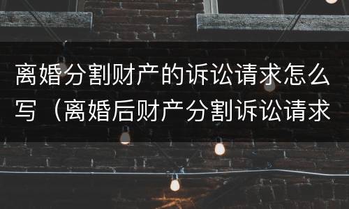 离婚分割财产的诉讼请求怎么写（离婚后财产分割诉讼请求）