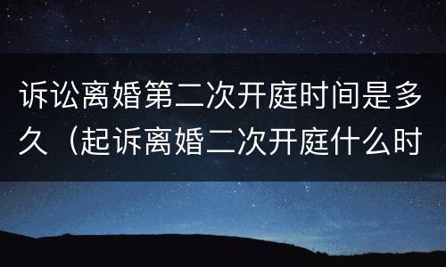 诉讼离婚第二次开庭时间是多久（起诉离婚二次开庭什么时候）