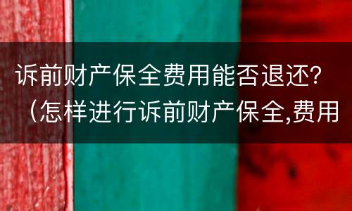 诉前财产保全费用能否退还？（怎样进行诉前财产保全,费用多少,费用还退回来吗）