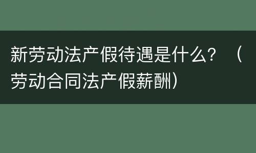 新劳动法产假待遇是什么？（劳动合同法产假薪酬）