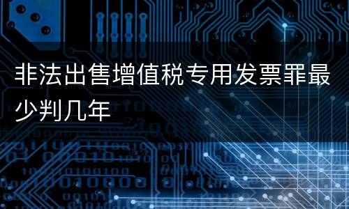 非法出售增值税专用发票罪最少判几年