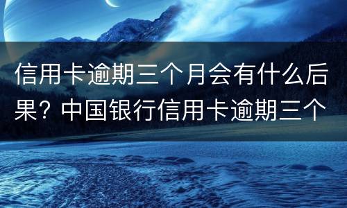 信用卡逾期三个月会有什么后果? 中国银行信用卡逾期三个月会有什么后果