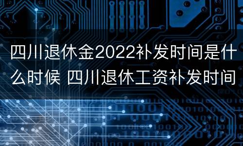 四川退休金2022补发时间是什么时候 四川退休工资补发时间